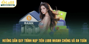 Hướng dẫn quy trình nạp tiền LU88 nhanh chóng và an toàn