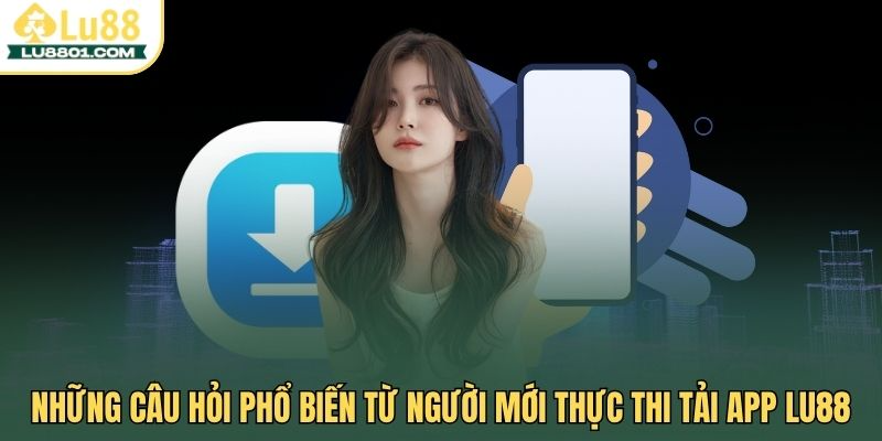 Những câu hỏi phổ biến từ người mới thực thi tải app LU88
