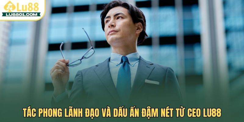Tác phong lãnh đạo và dấu ấn đậm nét từ ceo Lu88