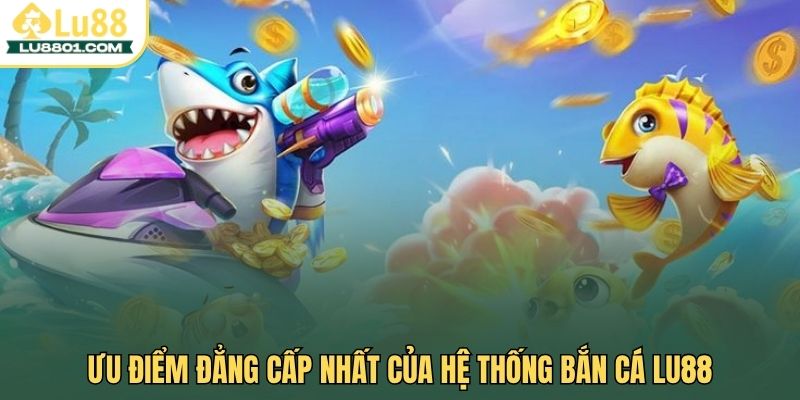 Ưu điểm đẳng cấp nhất của hệ thống bắn cá LU88