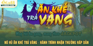 Nổ hũ ăn khế trả vàng LU88 – Hành trình nhận thưởng hấp dẫn
