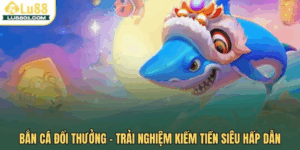 Bắn cá đổi thưởng LU88 – Trải nghiệm kiếm tiền siêu hấp dẫn