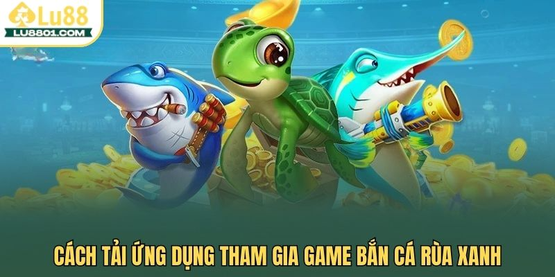 Cách tải ứng dụng tham gia game bắn cá rùa xanh
