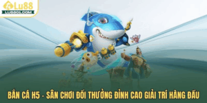 Bắn cá H5 LU88 – Sân chơi đổi thưởng đỉnh cao giải trí hàng đầu