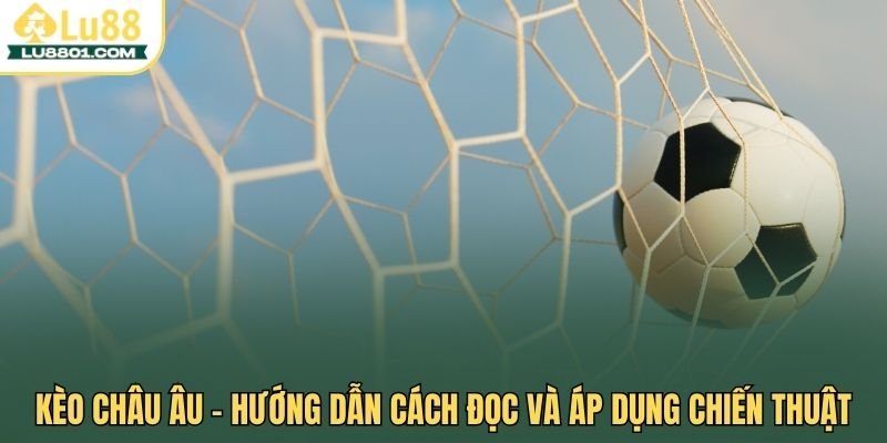 Kèo châu Âu LU88 - Hướng dẫn cách đọc và áp dụng chiến thuật