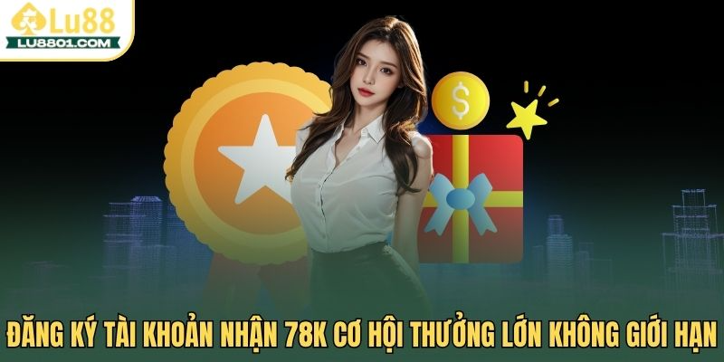Đăng ký tài khoản nhận 78K cơ hội thưởng lớn không giới hạn