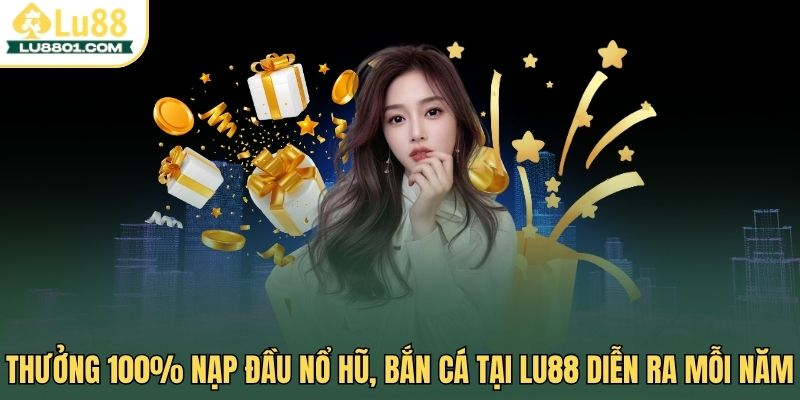 Thưởng 100% nạp đầu nổ hũ, bắn cá tha hồ vui nhận thưởng 1 Thưởng 100% nạp đầu nổ hũ, bắn cá tại LU88 diễn ra mỗi năm