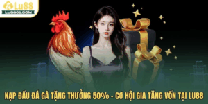 Nạp đầu đá gà tặng thưởng 50% – Cơ hội gia tăng vốn tại LU88